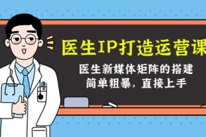 （4320期）医生IP打造运营课，医生新媒体矩阵的搭建，简单粗暴，直接上手[中创网]