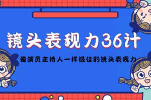 （4330期）镜头表现力36计，做到像演员主持人这些职业的人一样，拥有极佳的镜头表现力[中创网]