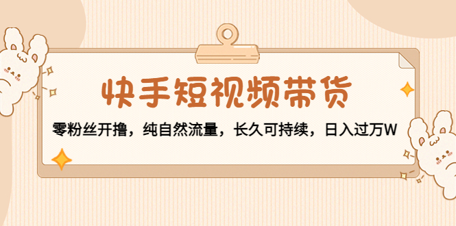 （4329期）快手短视频带货：零粉丝开撸，纯自然流量，长久可持续，日入过万W