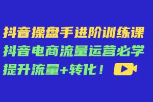 （4327期）抖音操盘手进阶训练课：抖音电商流量运营必学，提升流量+转化！[中创网]