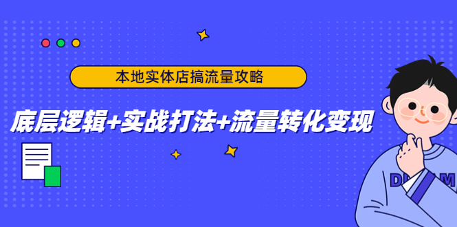 （4573期）本地实体店搞流量攻略：底层逻辑+实战打法+流量转化变现