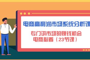 （4572期）电商高利润市场系统分析课：专门讲市场的赚钱机会，电商必看（23节课）[中创网]