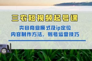 （4590期）三农短视频起号课：三农类目商业模式及ip定位，内容制作方法，账号运营技巧[中创网]