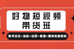 （4613期）好物短视频带货班：账号定位+选品+运营+管理+爆单实操密码！[中创网]