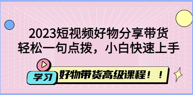 (4620期)2023短视频好物分享带货,好物带货高级课程,轻松一句点拨,小白快速上手 (4620期)2023短视频好物分享带货,好物带货高级课程,轻松一句点拨,小白快速上手
