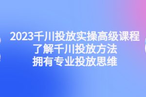 （4667期）2023千川投放实操高级课程：了解千川投放方法，拥有专业投放思维[中创网]