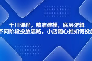 （4654期）千川课程，精准建模，底层逻辑，不同阶段投放思路，小店随心推如何投放[中创网]