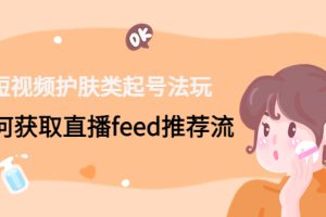 （4680期）短视频护肤类起号玩法：如何获取直播feed推荐流！[中创网]