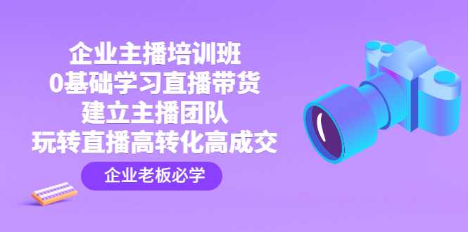 （4679期）企业主播培训班：0基础学习直播带货，建立主播团队，玩转直播高转化高成交