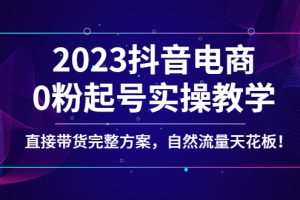 （4698期）2023抖音电商0粉起号实操教学，直接带货完整方案，自然流量天花板[中创网]