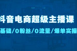 （4695期）抖音电商超级主播课：0基础、0粉丝、0流量、爆单实操！[中创网]