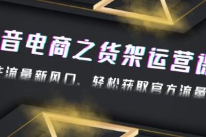 （4759期）2023抖音电商之货架运营课：抓住流量新风口，轻松获取官方流量扶持！[中创网]