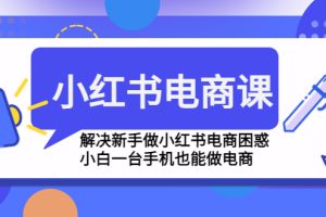 （4737期）小红书电商课程，解决新手做小红书电商困惑，小白一台手机也能做电商[中创网]