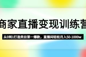 （4736期）商家直播变现训练营：从0到1打造类目第一爆款，直播间轻松月入50-1000w[中创网]