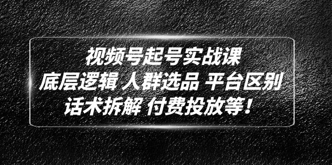 （4927期）视频号起号实战课：底层逻辑 人群选品 平台区别 话术拆解 付费投放等！