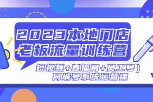 （4991期）2023本地门店老板流量训练营（短视频+直播间+员工号）同城号系统运营课[中创网]