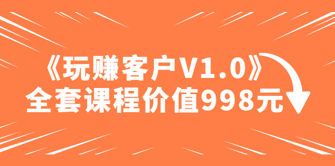 （4994期）某收费课程《玩赚客户V1.0》全套课程价值998元