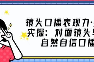 （5047期）镜头口播表现力·提升实操：对面镜头轻松自然自信口播（23节课）[中创网]