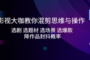 （5084期）影视大咖教你混剪思维与操作：选剧 选题材 选场景 选爆款 降作品封抖概率[中创网]