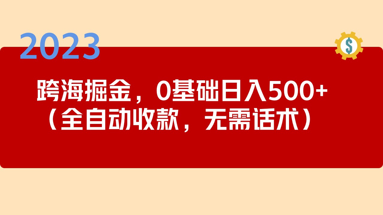 （5183期）2023跨海掘金长期项目，小白也能日入500+全自动收款 无需话术