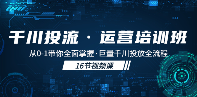 （5163期）千川投流·运营培训班：从0-1带你全面掌握·巨量千川投放全流程！