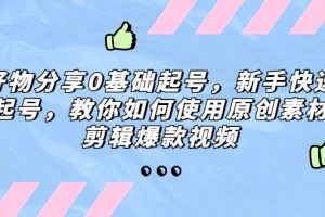 （5241期）好物分享0基础起号，新手快速起号，教你如何使用原创素材剪辑爆款视频[中创网]