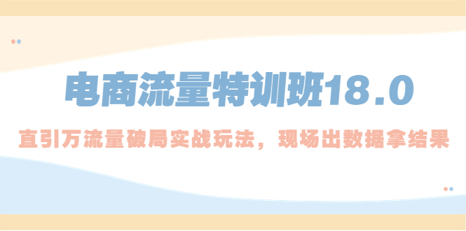 （5232期）电商流量特训班18.0，直引万流量破局实操玩法，现场出数据拿结果