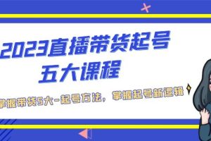 （5268期）2023直播带货起号五大课程，掌握带货5大-起号方法，掌握起新号逻辑[中创网]