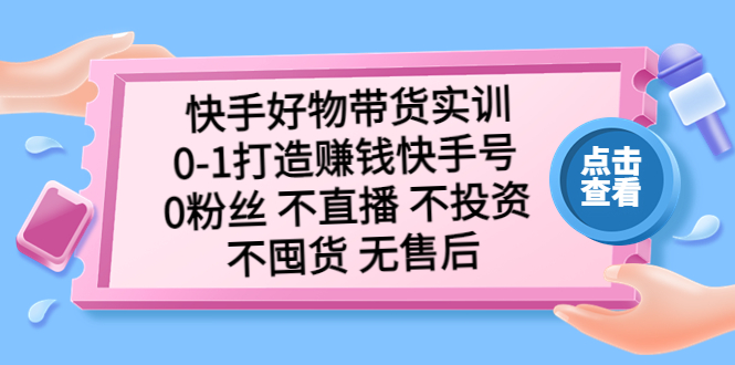 （5281期）快手好物带货实训：0-1打造赚钱快手号 0粉丝 不直播 不投资 不囤货 无售后