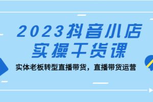 （5280期）2023抖音小店实操干货课：实体老板转型直播带货，直播带货运营！[中创网]