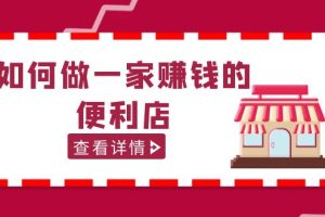 （5307期）200w粉丝大V教你如何做一家赚钱的便利店选址教程，抖音卖999（无水印）[中创网]