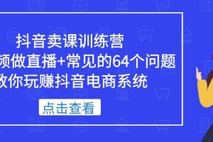 （5318期）抖音卖课训练营，短视频做直播+常见的64个问题 教你玩赚抖音电商系统[中创网]