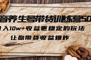 （5313期）抖音养生号带货·训练营5.0，月入10w+收益更稳定的玩法，让你带货收益爆炸[中创网]