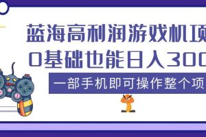 （5365期）蓝海高利润游戏机项目，0基础也能日入300+。一部手机即可操作整个项目[中创网]