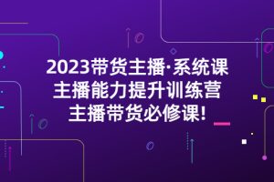 （5359期）2023带货主播·系统课，主播能力提升训练营，主播带货必修课![中创网]