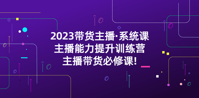 （5359期）2023带货主播·系统课，主播能力提升训练营，主播带货必修课!