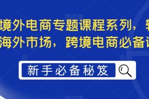 （5361期）最全境外电商专题课程系列，轻松进军海外市场，跨境电商必备课程[中创网]