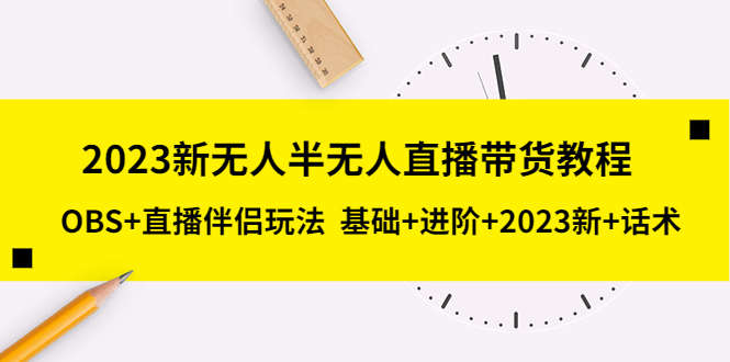 （5378期）2023新无人半无人直播带货教程 OBS+直播伴侣玩法  基础+进阶+2023新课+话术