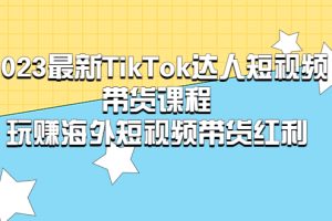 （5369期）2023最新TikTok·达人短视频带货课程，玩赚海外短视频带货·红利[中创网]