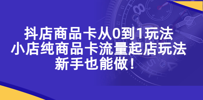 （5447期）抖店商品卡从0到1玩法，小店纯商品卡流量起店玩法，新手也能做！