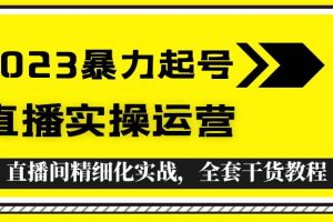 （5475期）2023暴力起号+直播实操运营，全套直播间精细化实战，全套干货教程！[中创网]