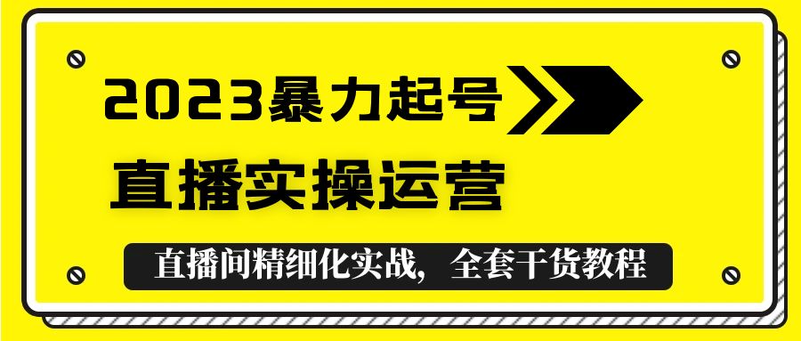 （5475期）2023暴力起号+直播实操运营，全套直播间精细化实战，全套干货教程！