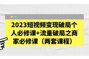 （5460期）2023短视频变现破局个人必修课+流量破局之商家必修课（两套课程）[中创网]