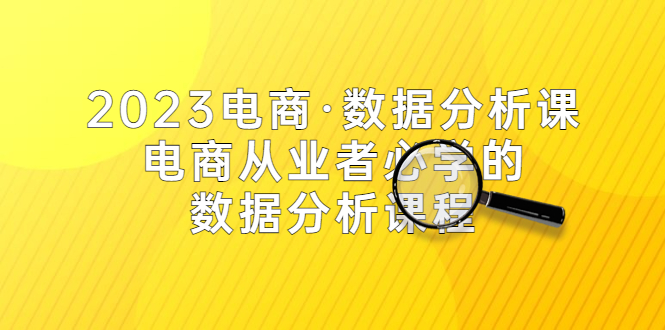 （5495期）2023电商·数据分析课，电商·从业者必学的数据分析课程（42节课）