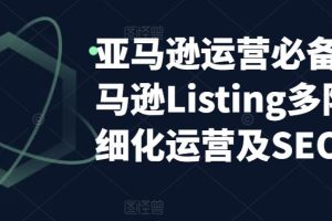 （5479期）亚马逊2023运营实操：亚马逊Listing多阶段/精细化运营及SEO策略[中创网]