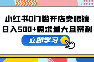 （5533期）小红书0门槛开店卖眼镜，日入500+需求量大且暴利，一部手机可操作[中创网]