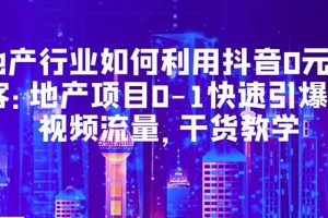 （5549期）地产行业如何利用抖音0元获客：地产项目0-1快速引爆短视频流量，干货教学[中创网]