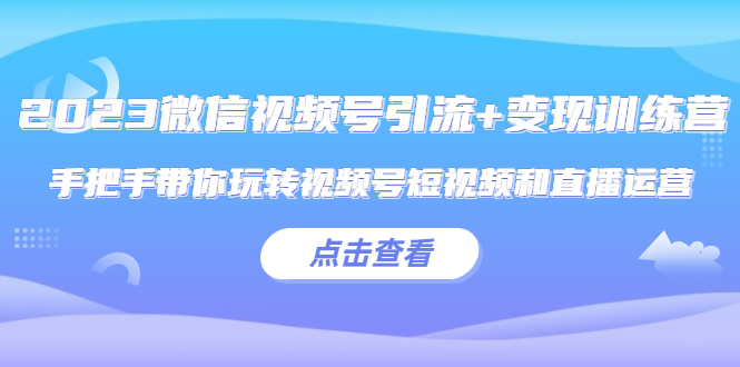 （5548期）2023微信视频号引流+变现训练营：手把手带你玩转视频号短视频和直播运营!