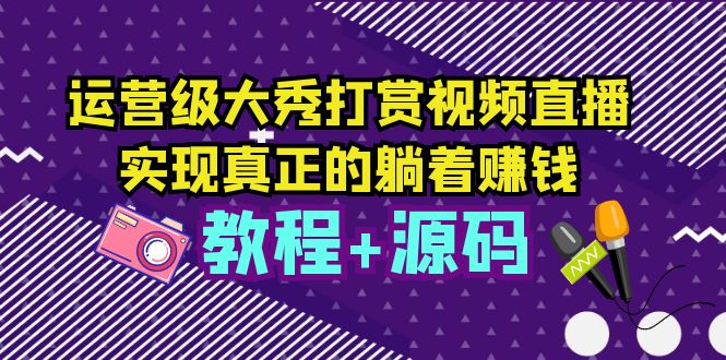 （5636期）运营级大秀打赏视频直播，实现真正的躺着赚钱（视频教程+源码）