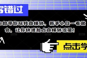 （5612期）11招带你玩转自媒体，新手小白一看就会，让你快速抢占自媒体流量！[中创网]